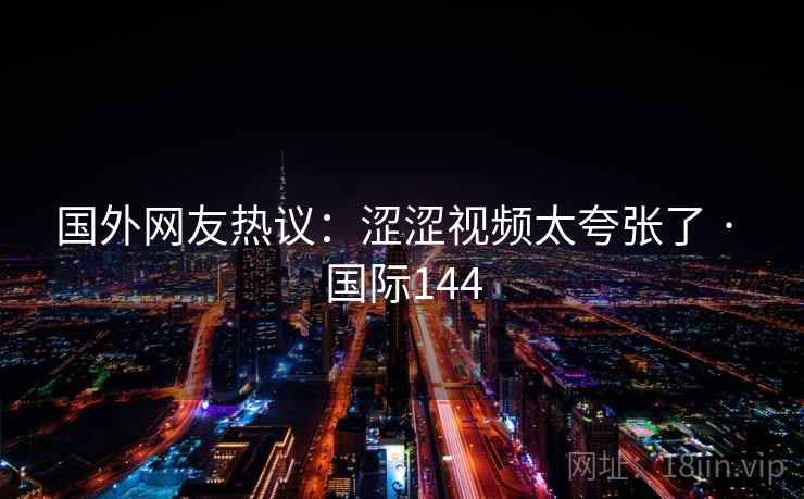 国外网友热议：涩涩视频太夸张了 · 国际144