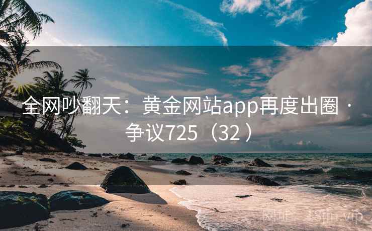 全网吵翻天：黄金网站app再度出圈 · 争议725（32 ）