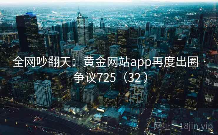 全网吵翻天：黄金网站app再度出圈 · 争议725（32 ）  第2张
