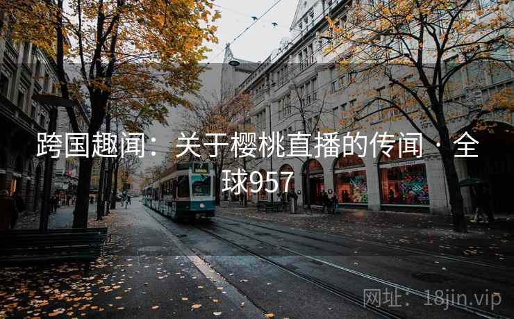 跨国趣闻：关于樱桃直播的传闻 · 全球957