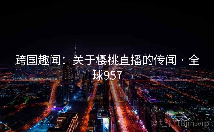 跨国趣闻:关于樱桃直播的传闻 · 全球957 第2张 跨国趣闻:关于樱桃直播的传闻 · 全球957 第2张