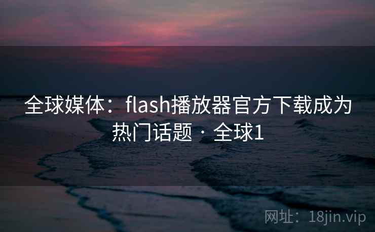 全球媒体：flash播放器官方下载成为热门话题 · 全球1  第2张