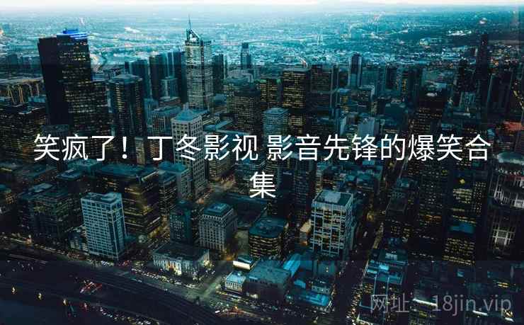 笑疯了！丁冬影视 影音先锋的爆笑合集  第2张