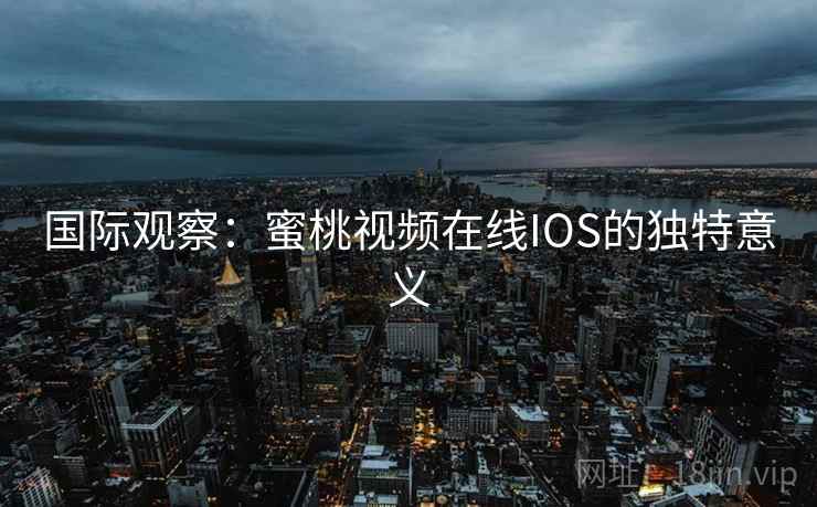 国际观察：蜜桃视频在线IOS的独特意义  第2张