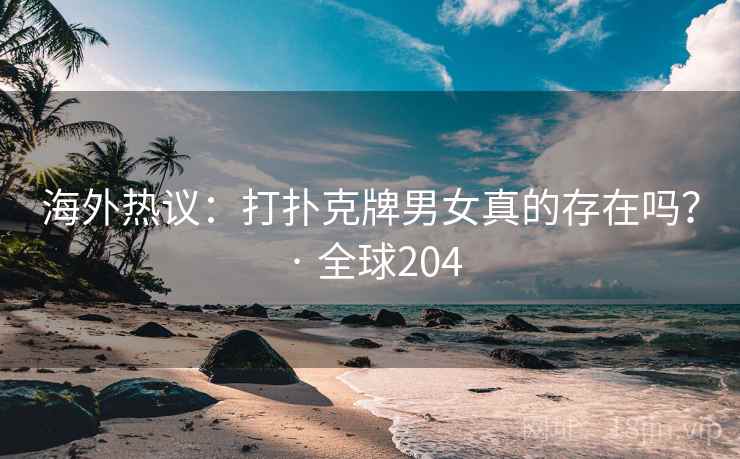 海外热议：打扑克牌男女真的存在吗？ · 全球204