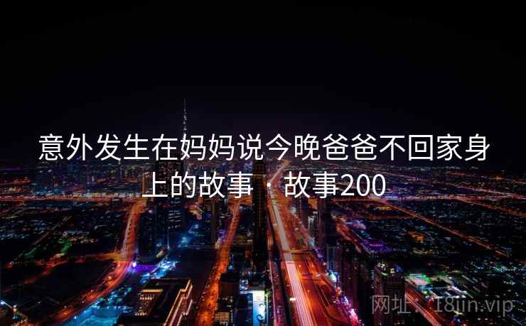 意外发生在妈妈说今晚爸爸不回家身上的故事 · 故事200  第1张