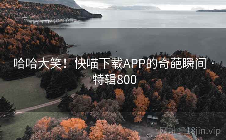 哈哈大笑！快喵下载APP的奇葩瞬间 · 特辑800