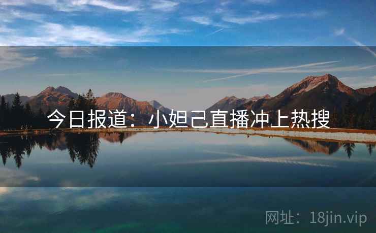 今日报道：小妲己直播冲上热搜