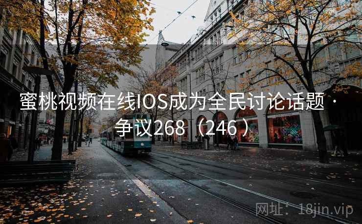 蜜桃视频在线IOS成为全民讨论话题 · 争议268（246 ）