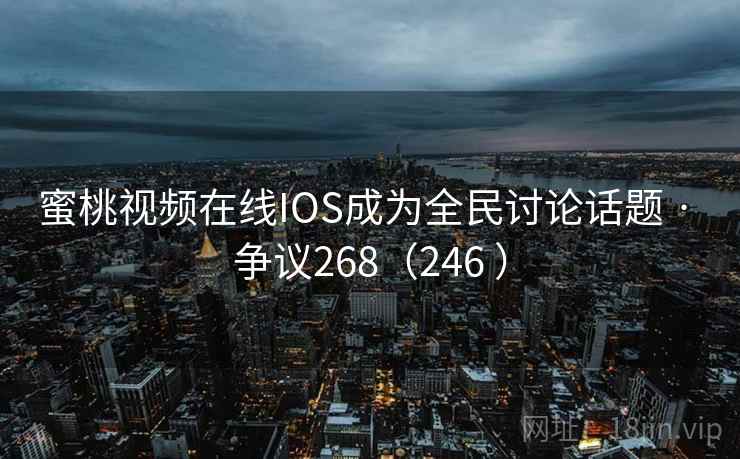 蜜桃视频在线IOS成为全民讨论话题 · 争议268（246 ）  第2张