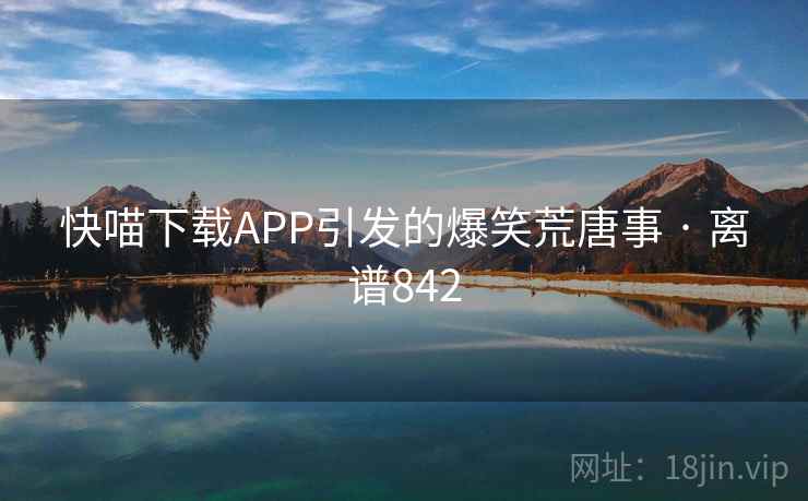 快喵下载APP引发的爆笑荒唐事 · 离谱842  第2张