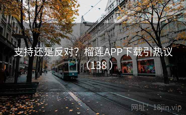 支持还是反对？榴莲APP下载引热议（138 ）