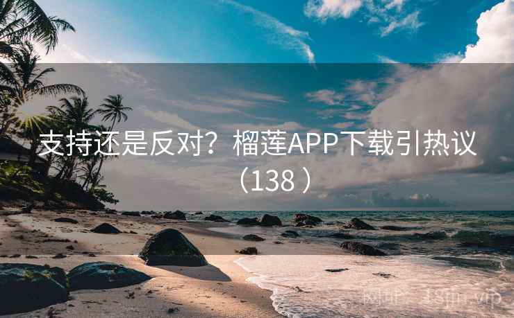 支持还是反对?榴莲APP下载引热议(138 ) 第2张 支持还是反对?榴莲APP下载引热议(138 ) 第2张