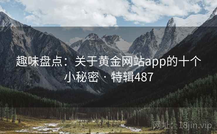 趣味盘点：关于黄金网站app的十个小秘密 · 特辑487  第1张