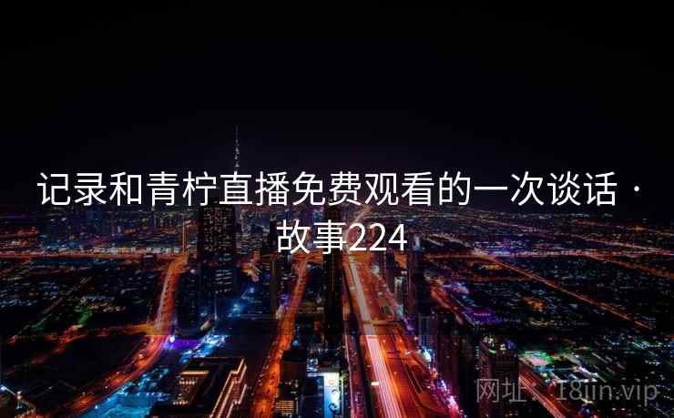 记录和青柠直播免费观看的一次谈话 · 故事224  第2张
