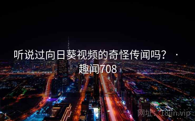 听说过向日葵视频的奇怪传闻吗？ · 趣闻708  第2张