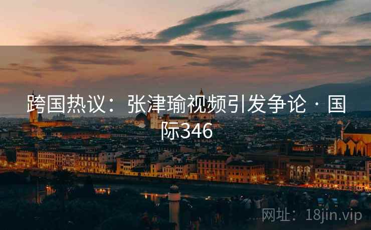 跨国热议：张津瑜视频引发争论 · 国际346  第2张