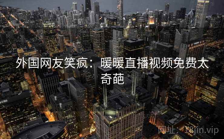 外国网友笑疯：暖暖直播视频免费太奇葩  第2张