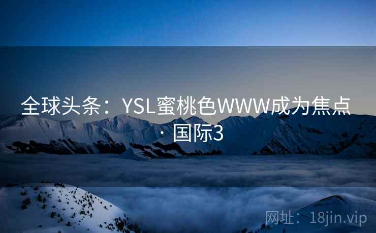 全球头条:YSL蜜桃色WWW成为焦点 · 国际3 第2张 全球头条:YSL蜜桃色WWW成为焦点 · 国际3 第2张