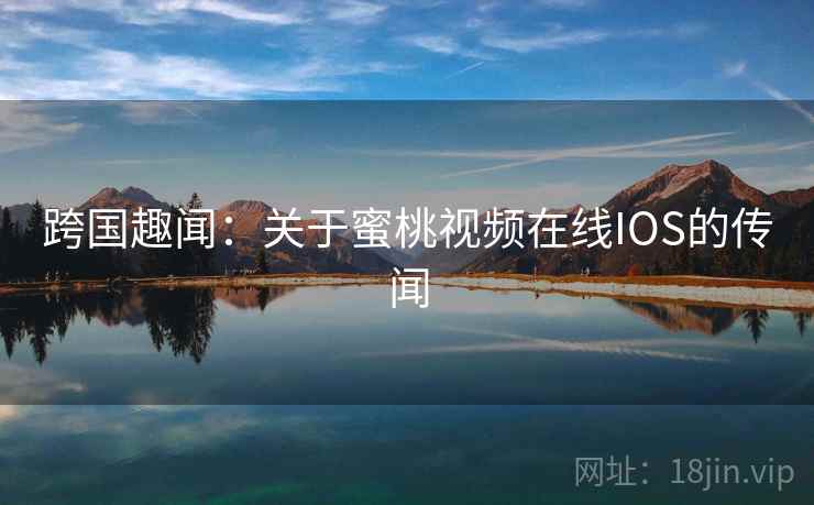 跨国趣闻:关于蜜桃视频在线IOS的传闻 第2张 跨国趣闻:关于蜜桃视频在线IOS的传闻 第2张