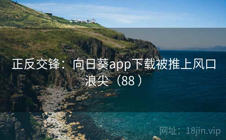 正反交锋：向日葵app下载被推上风口浪尖（88 ）  第2张