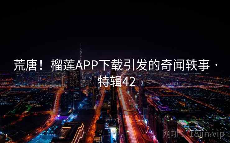 荒唐！榴莲APP下载引发的奇闻轶事 · 特辑42