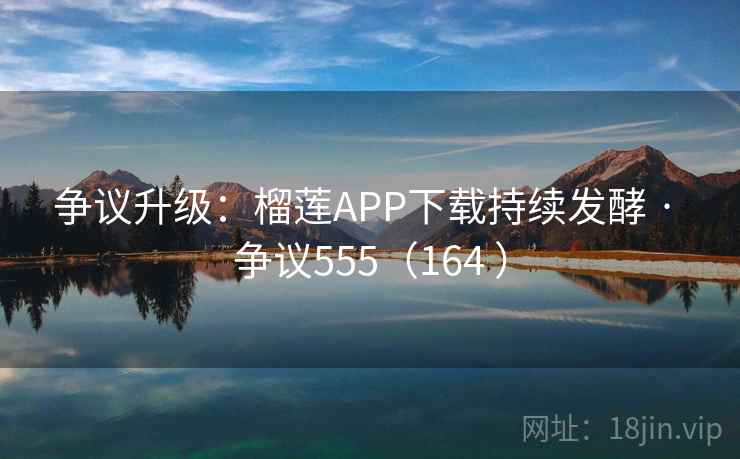 争议升级：榴莲APP下载持续发酵 · 争议555（164 ）  第1张