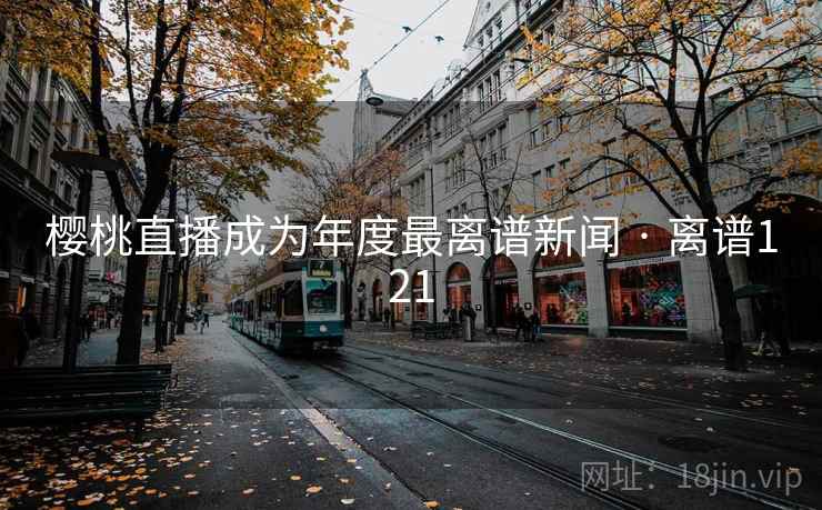 樱桃直播成为年度最离谱新闻 · 离谱121 第1张 樱桃直播成为年度最离谱新闻 · 离谱121 第1张
