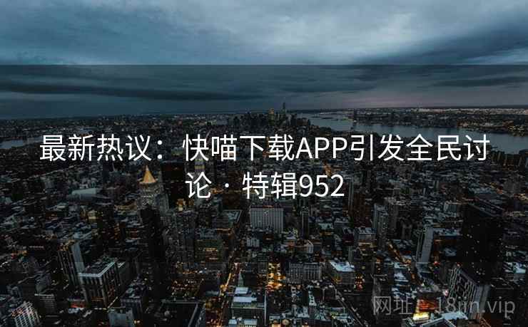 最新热议：快喵下载APP引发全民讨论 · 特辑952
