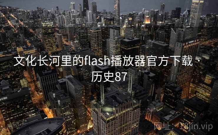 文化长河里的flash播放器官方下载 · 历史87 第2张 文化长河里的flash播放器官方下载 · 历史87 第2张