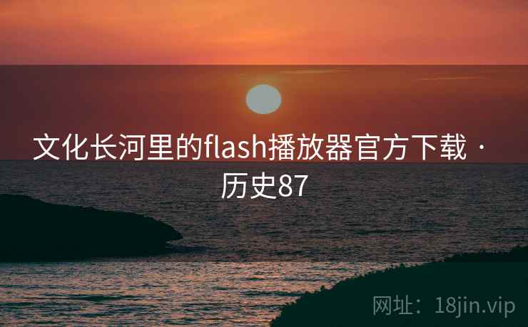 文化长河里的flash播放器官方下载 · 历史87 第1张 文化长河里的flash播放器官方下载 · 历史87 第1张