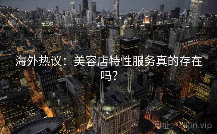 海外热议：美容店特性服务真的存在吗？  第1张