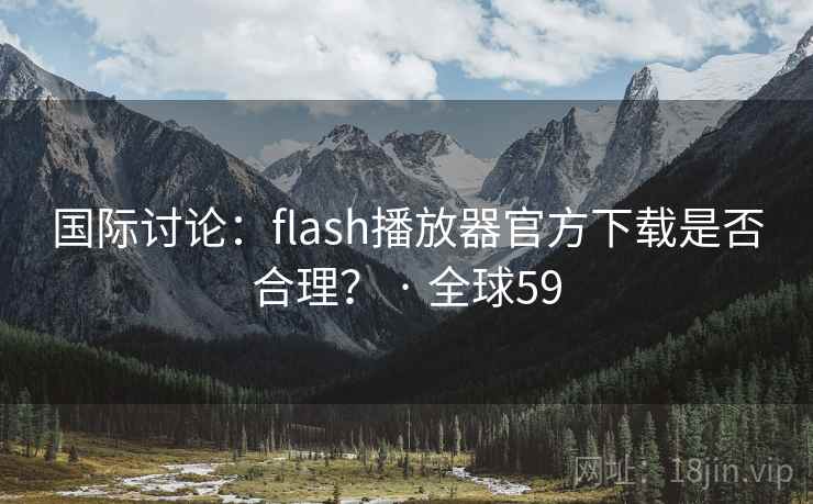 国际讨论：flash播放器官方下载是否合理？ · 全球59