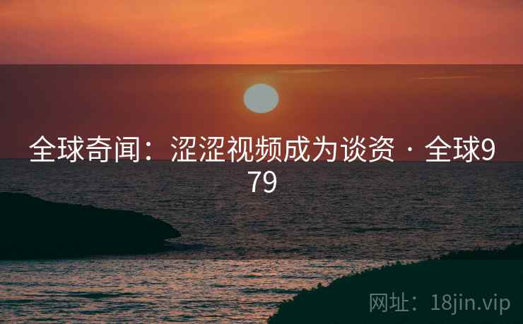 全球奇闻：涩涩视频成为谈资 · 全球979  第1张