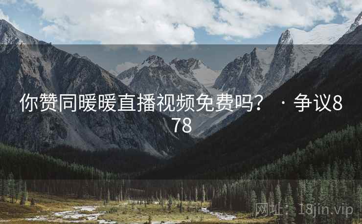 你赞同暖暖直播视频免费吗？ · 争议878  第1张
