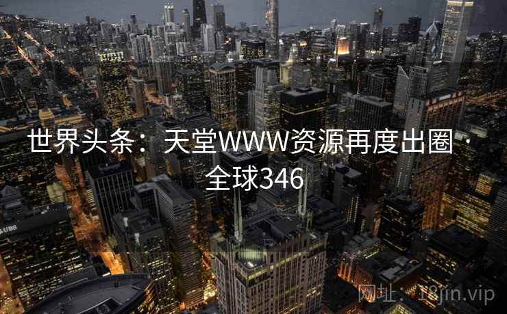 世界头条：天堂WWW资源再度出圈 · 全球346  第1张