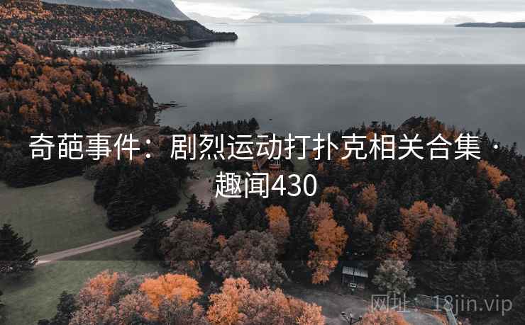 奇葩事件：剧烈运动打扑克相关合集 · 趣闻430