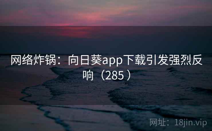网络炸锅：向日葵app下载引发强烈反响（285 ）  第2张
