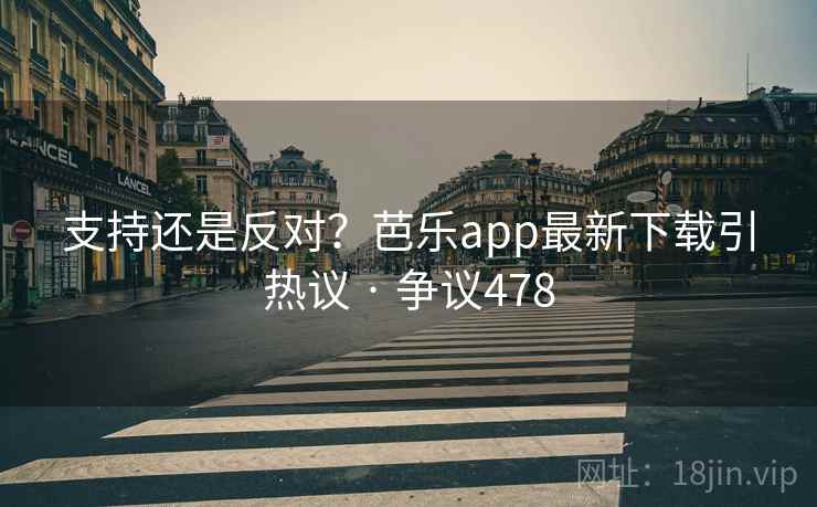支持还是反对？芭乐app最新下载引热议 · 争议478  第2张