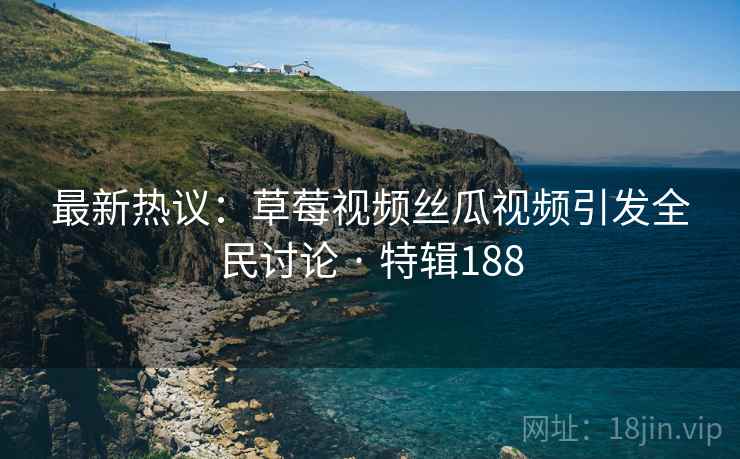 最新热议：草莓视频丝瓜视频引发全民讨论 · 特辑188