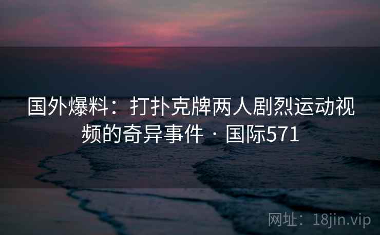 国外爆料：打扑克牌两人剧烈运动视频的奇异事件 · 国际571  第2张