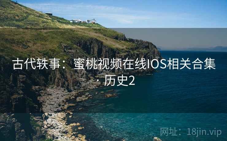 古代轶事：蜜桃视频在线IOS相关合集 · 历史2  第2张